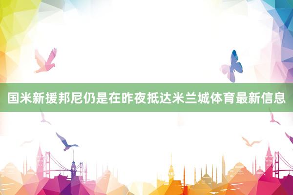 国米新援邦尼仍是在昨夜抵达米兰城体育最新信息