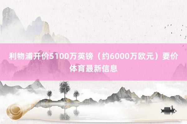 利物浦开价5100万英镑（约6000万欧元）要价体育最新信息