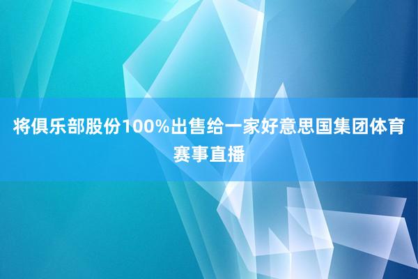 将俱乐部股份100%出售给一家好意思国集团体育赛事直播