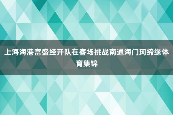 上海海港富盛经开队在客场挑战南通海门珂缔缘体育集锦