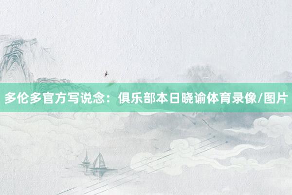 多伦多官方写说念：俱乐部本日晓谕体育录像/图片