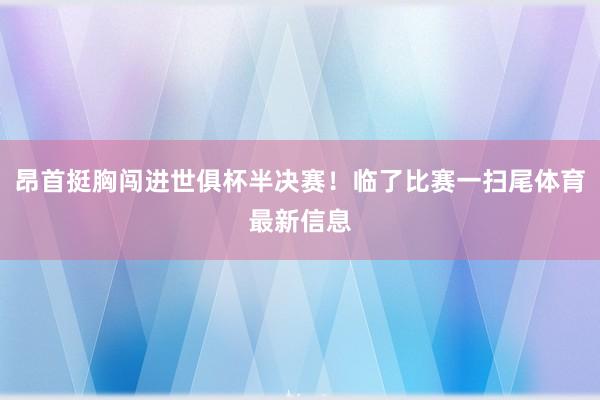 昂首挺胸闯进世俱杯半决赛！临了比赛一扫尾体育最新信息