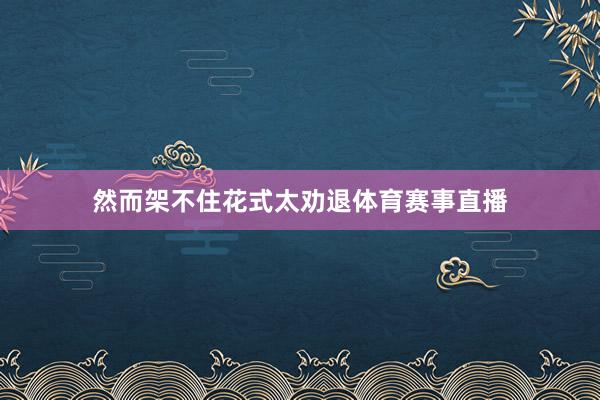 然而架不住花式太劝退体育赛事直播