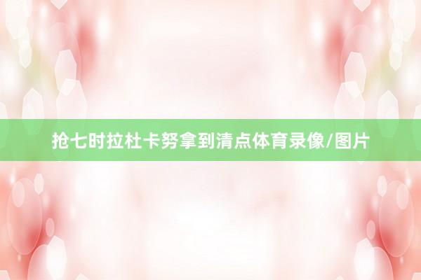 抢七时拉杜卡努拿到清点体育录像/图片