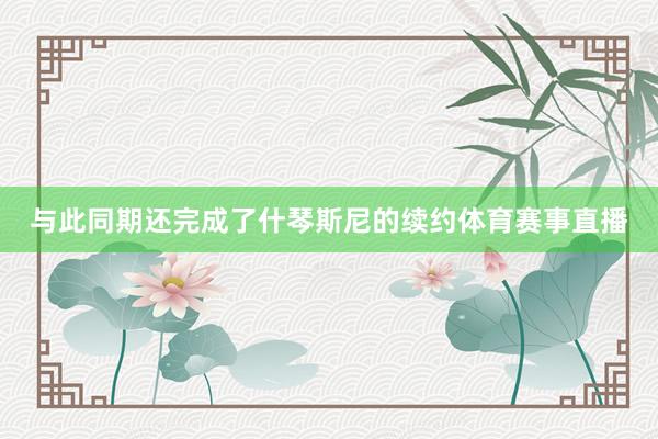 与此同期还完成了什琴斯尼的续约体育赛事直播