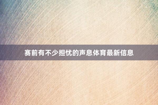 赛前有不少担忧的声息体育最新信息