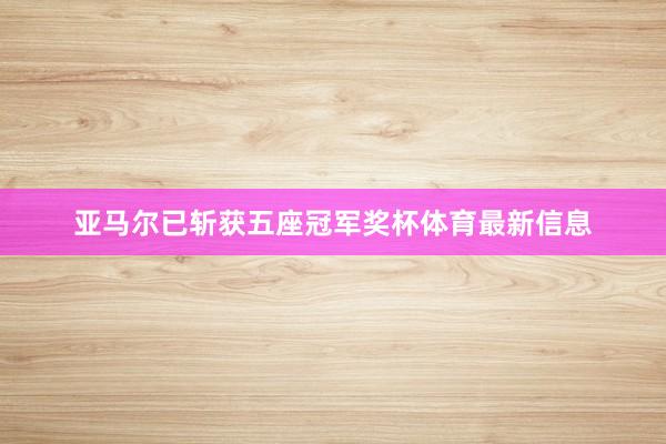 亚马尔已斩获五座冠军奖杯体育最新信息