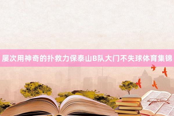 屡次用神奇的扑救力保泰山B队大门不失球体育集锦
