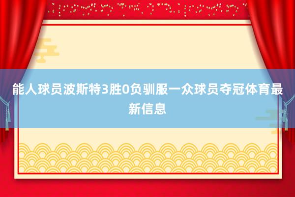 能人球员波斯特3胜0负驯服一众球员夺冠体育最新信息