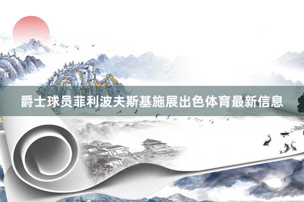 爵士球员菲利波夫斯基施展出色体育最新信息