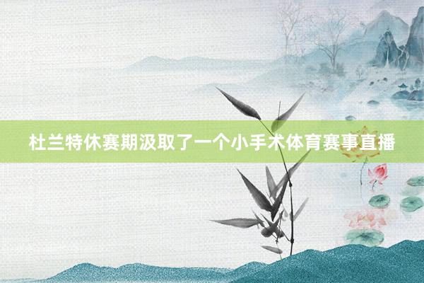杜兰特休赛期汲取了一个小手术体育赛事直播