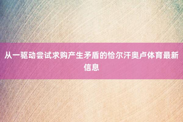从一驱动尝试求购产生矛盾的恰尔汗奥卢体育最新信息
