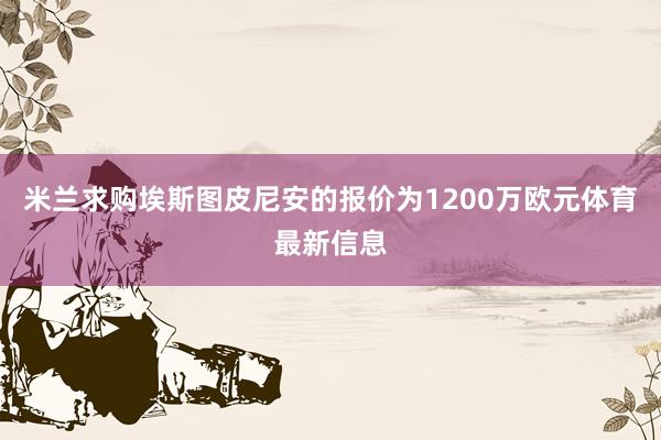 米兰求购埃斯图皮尼安的报价为1200万欧元体育最新信息