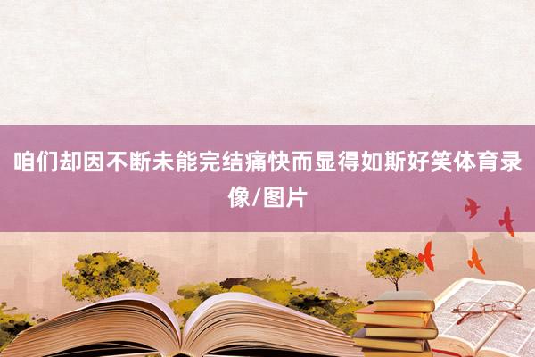 咱们却因不断未能完结痛快而显得如斯好笑体育录像/图片
