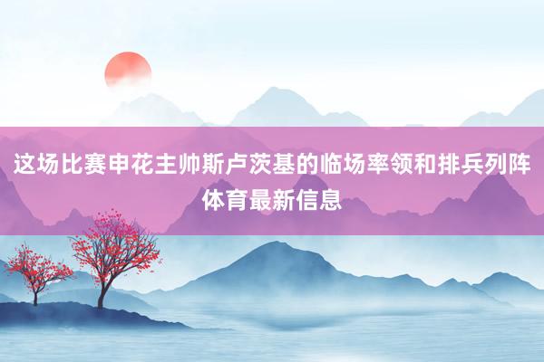 这场比赛申花主帅斯卢茨基的临场率领和排兵列阵体育最新信息