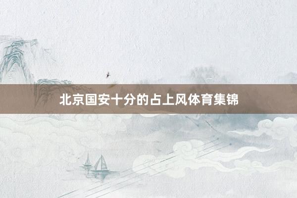 北京国安十分的占上风体育集锦
