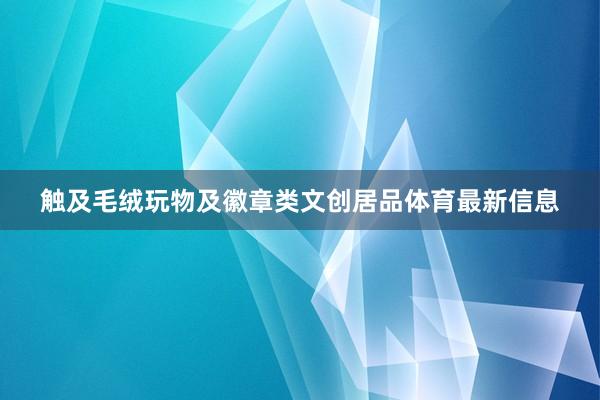 触及毛绒玩物及徽章类文创居品体育最新信息