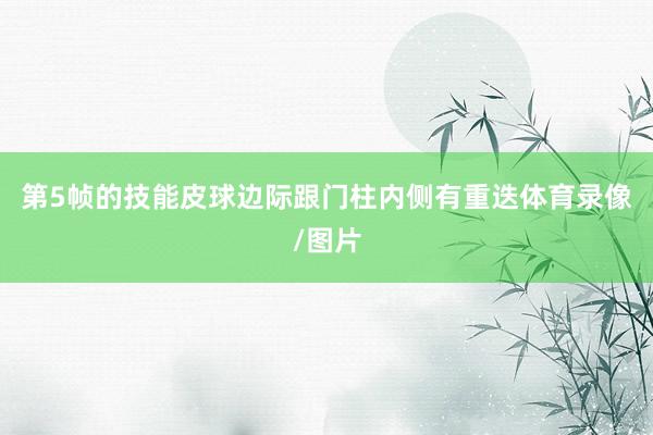 第5帧的技能皮球边际跟门柱内侧有重迭体育录像/图片