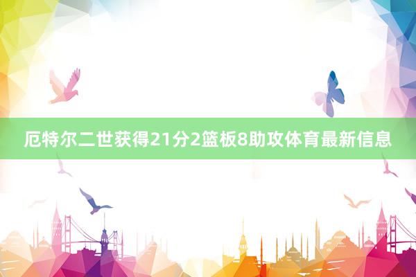 厄特尔二世获得21分2篮板8助攻体育最新信息