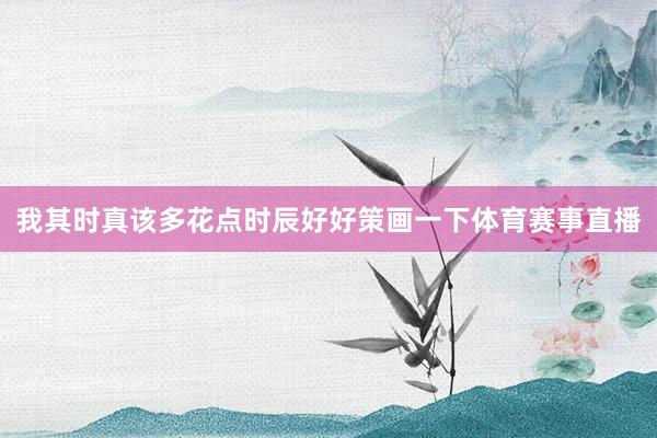 我其时真该多花点时辰好好策画一下体育赛事直播