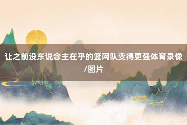 让之前没东说念主在乎的篮网队变得更强体育录像/图片
