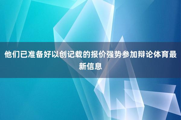 他们已准备好以创记载的报价强势参加辩论体育最新信息