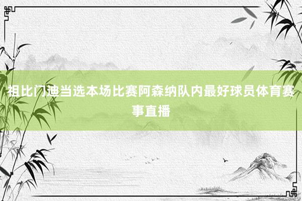 祖比门迪当选本场比赛阿森纳队内最好球员体育赛事直播