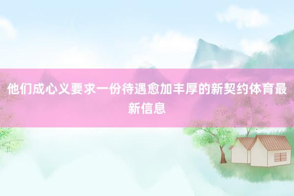 他们成心义要求一份待遇愈加丰厚的新契约体育最新信息