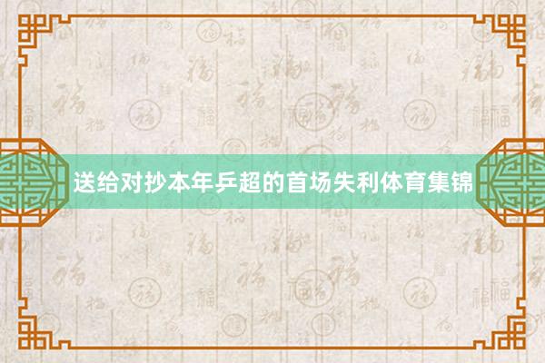 送给对抄本年乒超的首场失利体育集锦