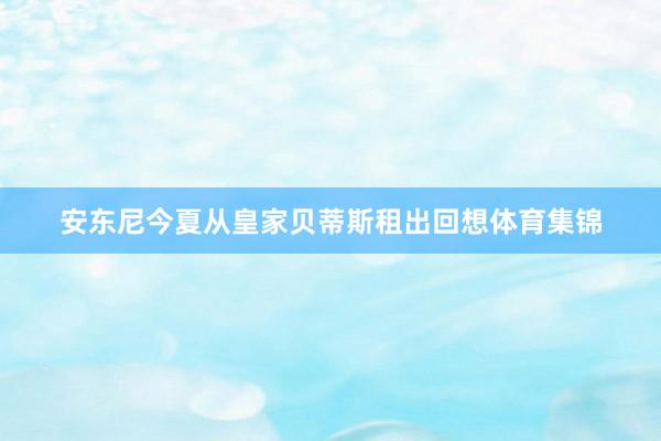 安东尼今夏从皇家贝蒂斯租出回想体育集锦