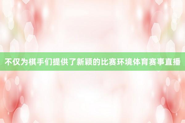 不仅为棋手们提供了新颖的比赛环境体育赛事直播