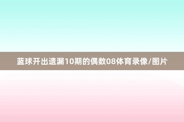 蓝球开出遗漏10期的偶数08体育录像/图片