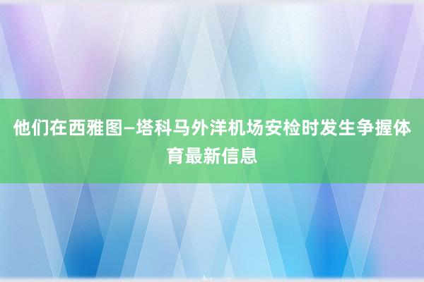 他们在西雅图—塔科马外洋机场安检时发生争握体育最新信息