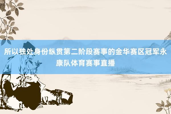 所以独处身份纵贯第二阶段赛事的金华赛区冠军永康队体育赛事直播