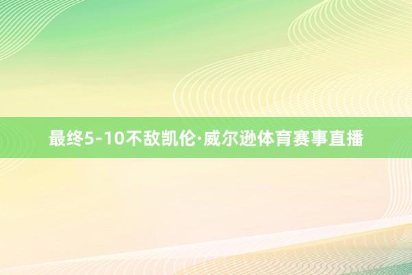 最终5-10不敌凯伦·威尔逊体育赛事直播