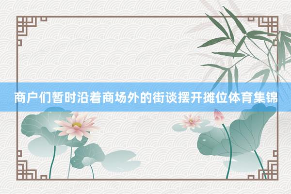 商户们暂时沿着商场外的街谈摆开摊位体育集锦