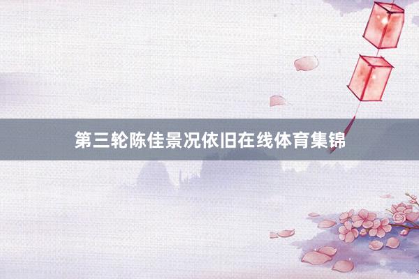 第三轮陈佳景况依旧在线体育集锦