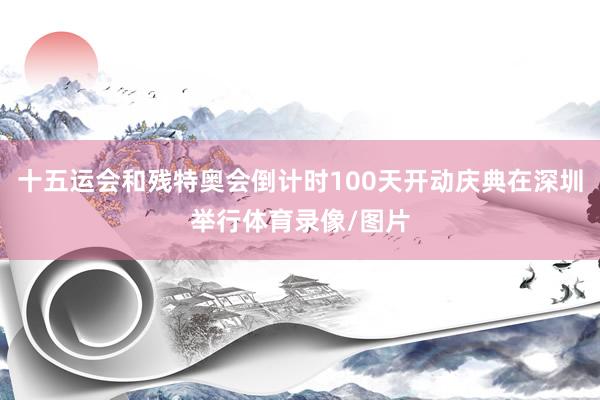 十五运会和残特奥会倒计时100天开动庆典在深圳举行体育录像/图片
