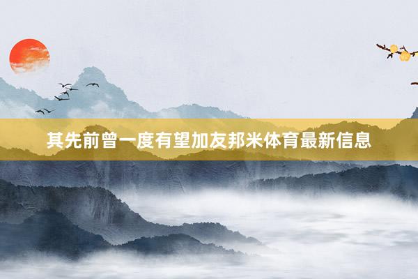 其先前曾一度有望加友邦米体育最新信息