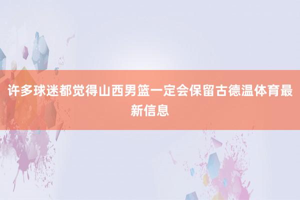 许多球迷都觉得山西男篮一定会保留古德温体育最新信息