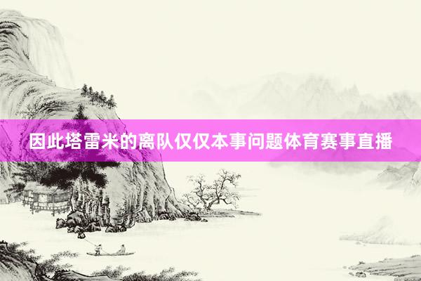 因此塔雷米的离队仅仅本事问题体育赛事直播