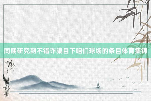 同期研究到不错诈骗目下咱们球场的条目体育集锦