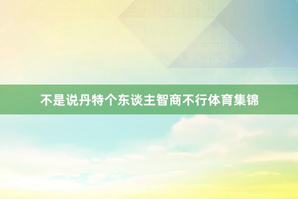 不是说丹特个东谈主智商不行体育集锦