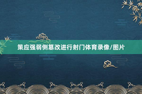 策应强弱侧篡改进行射门体育录像/图片