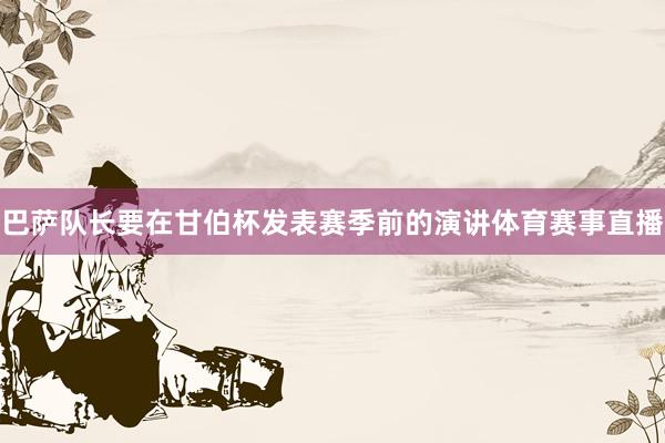 巴萨队长要在甘伯杯发表赛季前的演讲体育赛事直播
