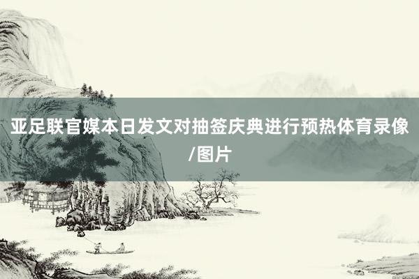 亚足联官媒本日发文对抽签庆典进行预热体育录像/图片