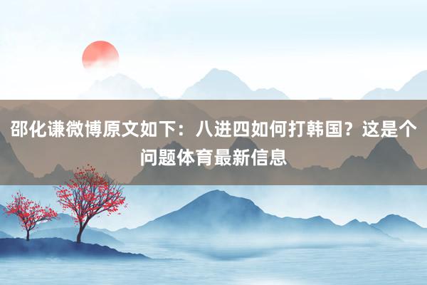 邵化谦微博原文如下：八进四如何打韩国？这是个问题体育最新信息