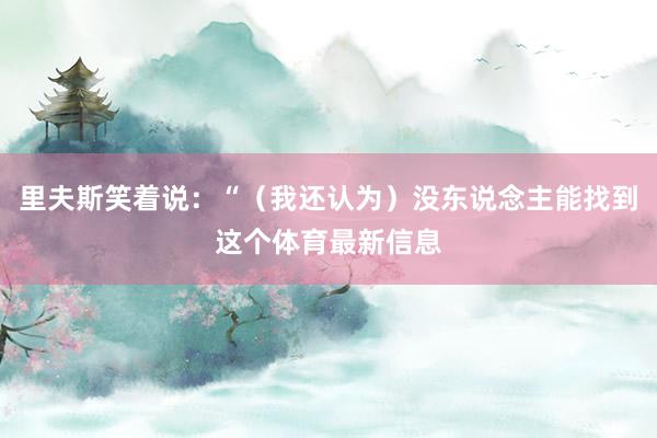 里夫斯笑着说：“（我还认为）没东说念主能找到这个体育最新信息