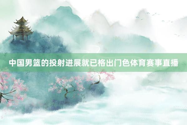 中国男篮的投射进展就已格出门色体育赛事直播