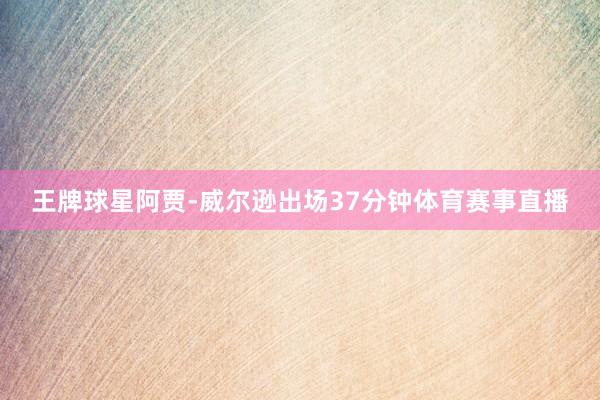 王牌球星阿贾-威尔逊出场37分钟体育赛事直播